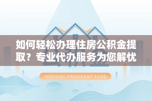 延平如何轻松办理住房公积金提取？专业代办服务为您解忧