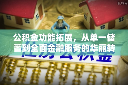 延平公积金功能拓展，从单一储蓄到全面金融服务的华丽转身
