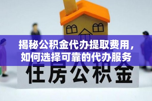 延平揭秘公积金代办提取费用，如何选择可靠的代办服务