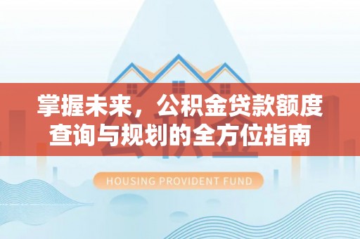 延平掌握未来，公积金贷款额度查询与规划的全方位指南