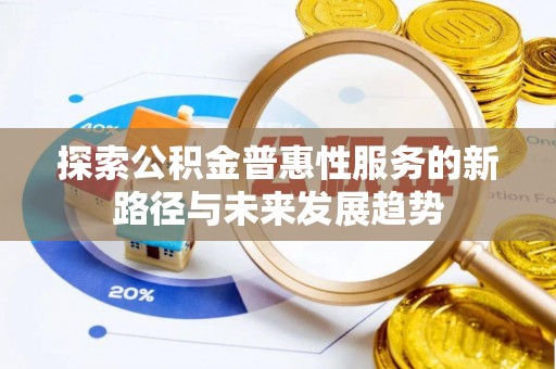 延平探索公积金普惠性服务的新路径与未来发展趋势