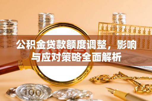 延平公积金贷款额度调整，影响与应对策略全面解析