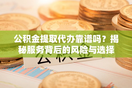 延平公积金提取代办靠谱吗？揭秘服务背后的风险与选择