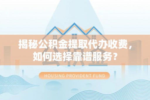 延平揭秘公积金提取代办收费，如何选择靠谱服务？