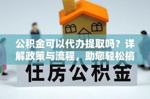 延平公积金可以代办提取吗？详解政策与流程，助您轻松搞定！