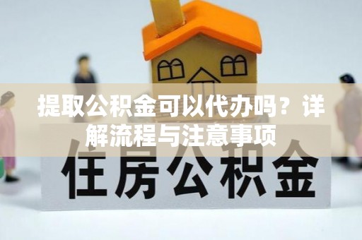 延平提取公积金可以代办吗？详解流程与注意事项