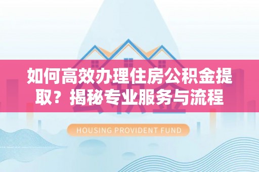 延平如何高效办理住房公积金提取？揭秘专业服务与流程