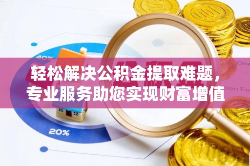 延平轻松解决公积金提取难题，专业服务助您实现财富增值——代办公积金提取