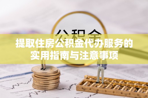 延平提取住房公积金代办服务的实用指南与注意事项