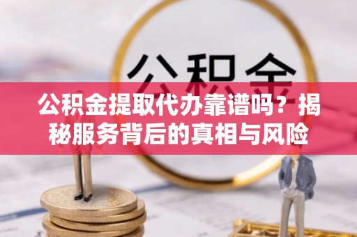 延平公积金提取代办靠谱吗？揭秘服务背后的真相与风险
