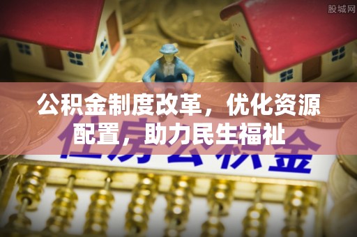 延平公积金制度改革，优化资源配置，助力民生福祉