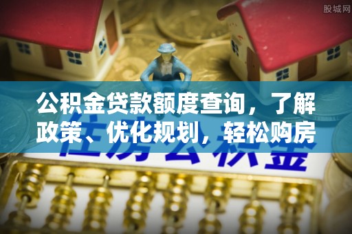 延平公积金贷款额度查询，了解政策、优化规划，轻松购房不是梦