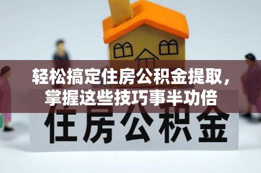 延平轻松搞定住房公积金提取，掌握这些技巧事半功倍