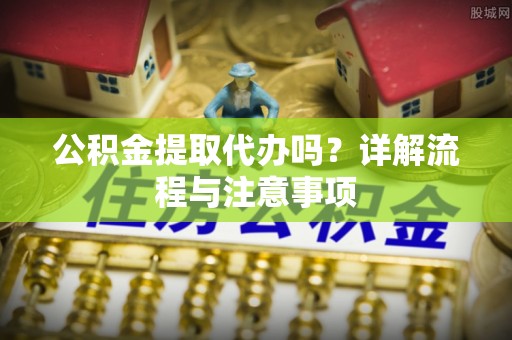 延平公积金提取代办吗？详解流程与注意事项