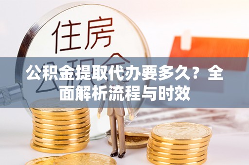 延平公积金提取代办要多久？全面解析流程与时效