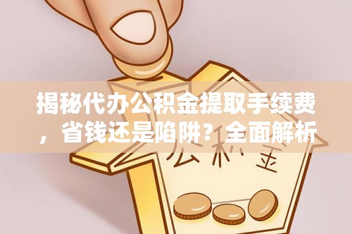 延平揭秘代办公积金提取手续费，省钱还是陷阱？全面解析与避坑指南