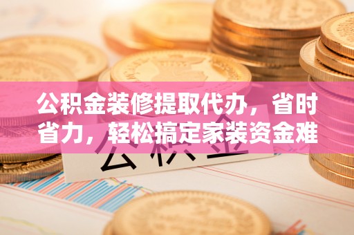 延平公积金装修提取代办，省时省力，轻松搞定家装资金难题