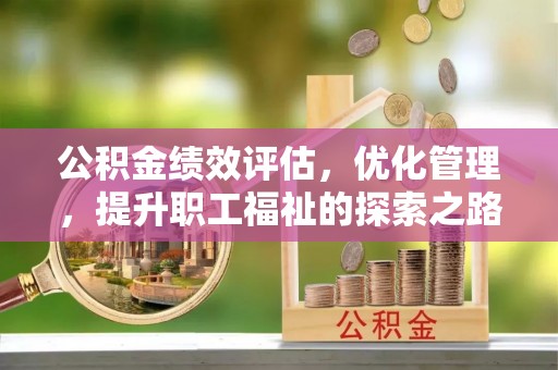 延平公积金绩效评估，优化管理，提升职工福祉的探索之路