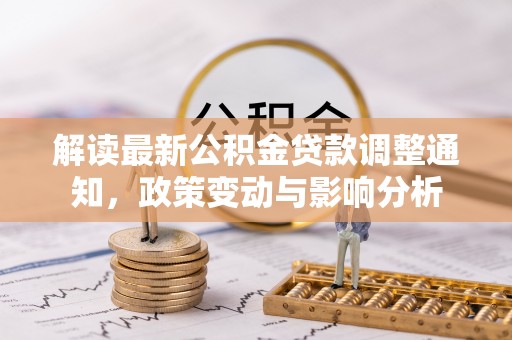 延平解读最新公积金贷款调整通知，政策变动与影响分析