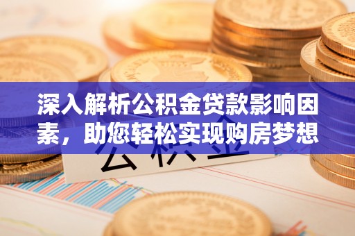 延平深入解析公积金贷款影响因素，助您轻松实现购房梦想