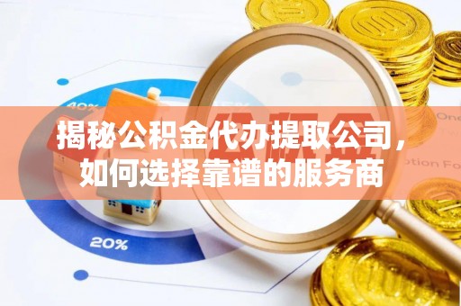 延平揭秘公积金代办提取公司，如何选择靠谱的服务商