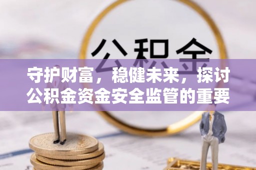 延平守护财富，稳健未来，探讨公积金资金安全监管的重要性与实践