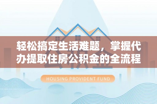 延平轻松搞定生活难题，掌握代办提取住房公积金的全流程
