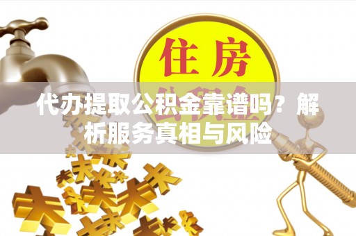 延平代办提取公积金靠谱吗？解析服务真相与风险