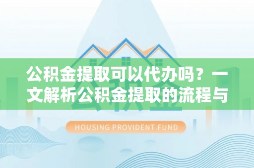 延平公积金提取可以代办吗？一文解析公积金提取的流程与注意事项