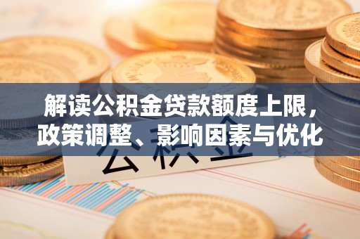 延平解读公积金贷款额度上限，政策调整、影响因素与优化策略