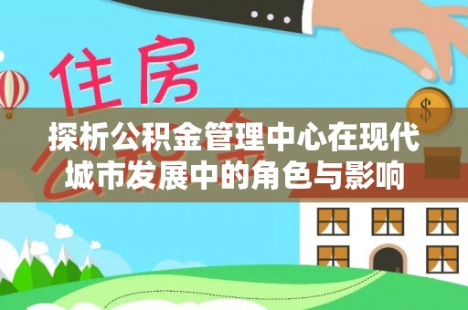 延平探析公积金管理中心在现代城市发展中的角色与影响