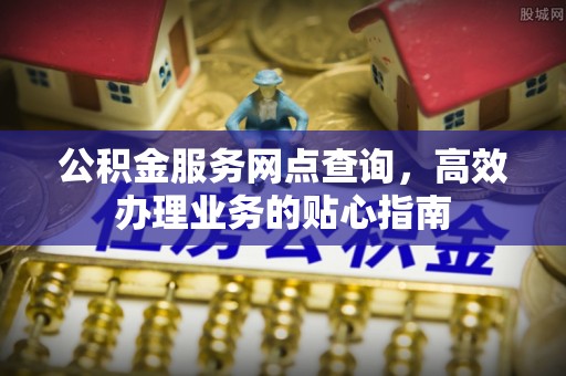 延平公积金服务网点查询，高效办理业务的贴心指南