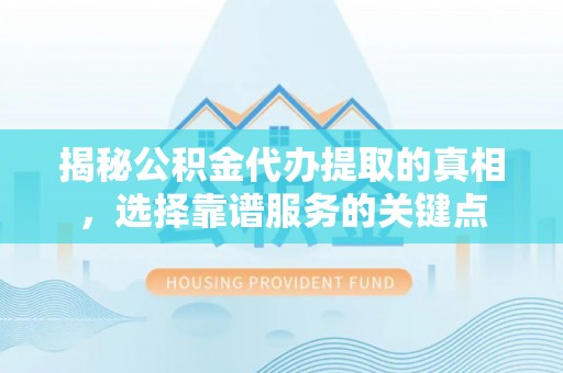 延平揭秘公积金代办提取的真相，选择靠谱服务的关键点