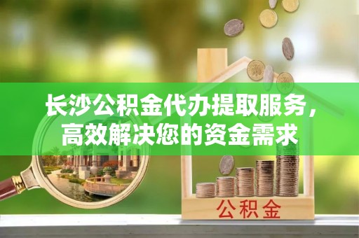 延平长沙公积金代办提取服务，高效解决您的资金需求