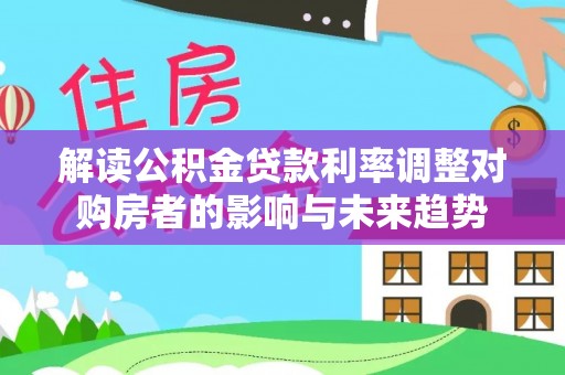 延平解读公积金贷款利率调整对购房者的影响与未来趋势