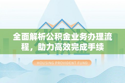 延平全面解析公积金业务办理流程，助力高效完成手续