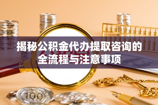 延平揭秘公积金代办提取咨询的全流程与注意事项