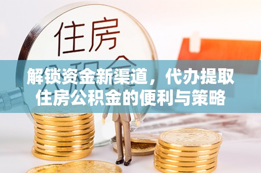 延平解锁资金新渠道，代办提取住房公积金的便利与策略