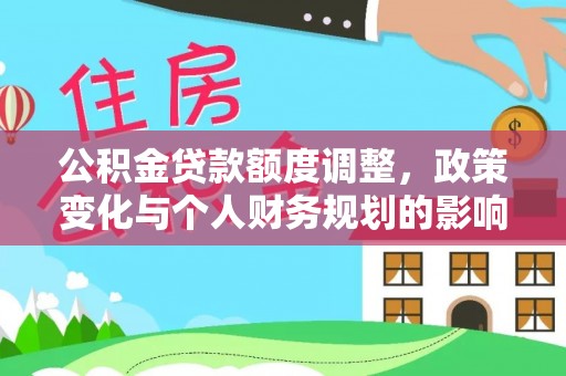 延平公积金贷款额度调整，政策变化与个人财务规划的影响