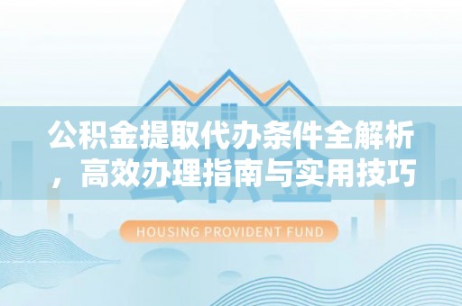 延平公积金提取代办条件全解析，高效办理指南与实用技巧