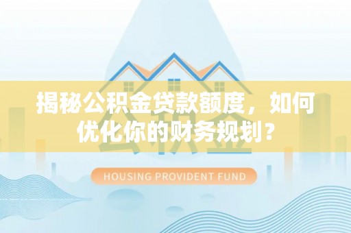 延平揭秘公积金贷款额度，如何优化你的财务规划？
