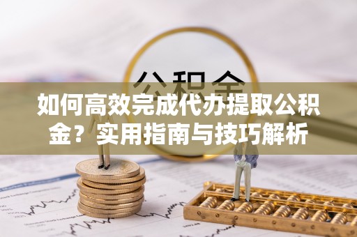 延平如何高效完成代办提取公积金？实用指南与技巧解析