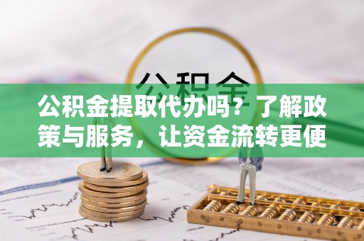 延平公积金提取代办吗？了解政策与服务，让资金流转更便捷