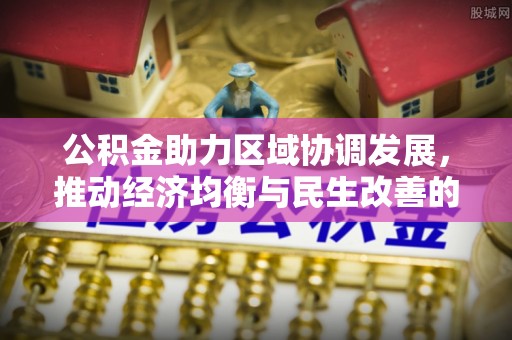 延平公积金助力区域协调发展，推动经济均衡与民生改善的新引擎