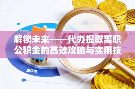 延平解锁未来——代办提取离职公积金的高效攻略与实用技巧