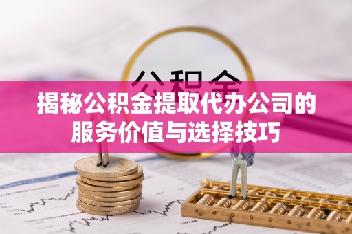 延平揭秘公积金提取代办公司的服务价值与选择技巧