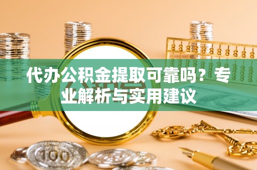 延平代办公积金提取可靠吗？专业解析与实用建议