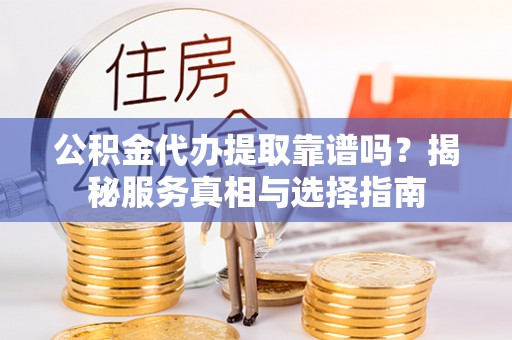 延平公积金代办提取靠谱吗？揭秘服务真相与选择指南