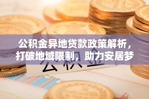 延平公积金异地贷款政策解析，打破地域限制，助力安居梦想
