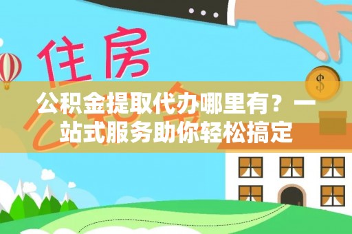 延平公积金提取代办哪里有？一站式服务助你轻松搞定